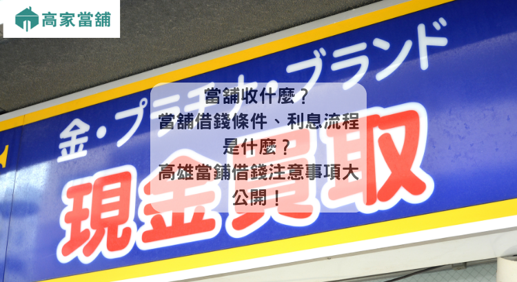 當舖收什麼？當舖借錢條件、利息流程是什麼？高雄當鋪借錢注意事項大公開！